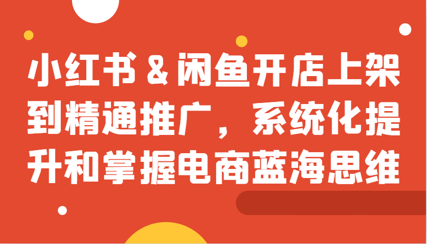 小红书&闲鱼开店上架到精通推广，系统化提升和掌握电商蓝海思维-七哥资源网 - 全网最全创业项目资源