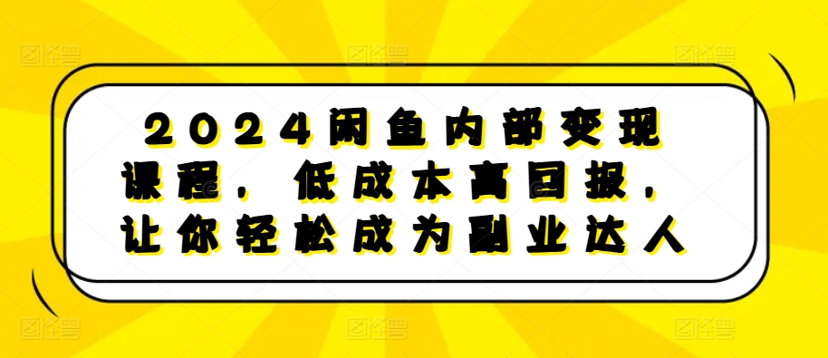 2024闲鱼内部变现课程，低成本高回报，让你轻松成为副业达人-七哥资源网 - 全网最全创业项目资源