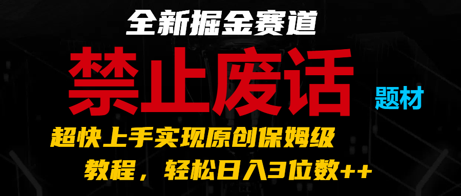 全新掘金赛道 禁止废话题材，超快上手实现原创保姆级教程，轻松日入3位数++-七哥资源网 - 全网最全创业项目资源