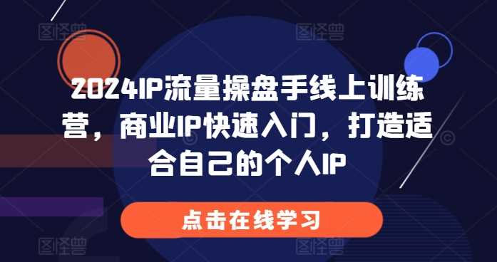 2024IP流量操盘手线上训练营，商业IP快速入门，打造适合自己的个人IP-七哥资源网 - 全网最全创业项目资源