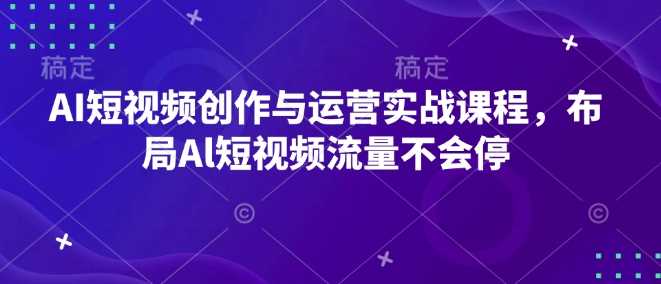 AI短视频创作与运营实战课程，布局Al短视频流量不会停-七哥资源网 - 全网最全创业项目资源