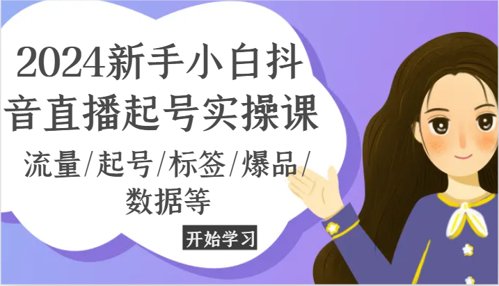 2024新手小白抖音直播起号实操课，流量/起号/标签/爆品/数据等-七哥资源网 - 全网最全创业项目资源