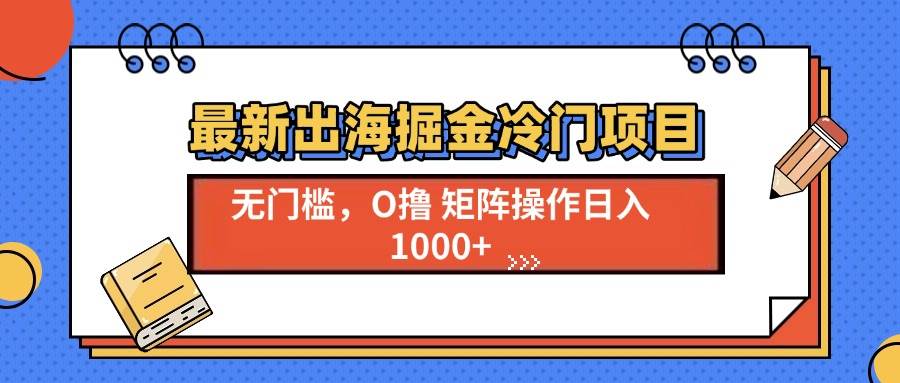 （13672期）最新出海掘金冷门项目，单号日入1000+-七哥资源网 - 全网最全创业项目资源