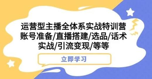 运营型主播全体系实战特训营，账号准备/直播搭建/选品/话术实战/引流变现/等等-七哥资源网 - 全网最全创业项目资源