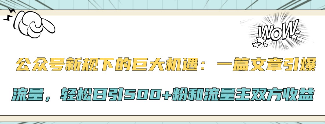 公众号新规下的巨大机遇：一篇文章引爆流量，轻松日引500+粉和流量主双方收益-七哥资源网 - 全网最全创业项目资源