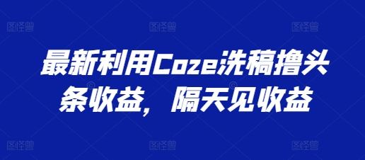 最新利用Coze洗稿撸头条收益，隔天见收益【揭秘】-七哥资源网 - 全网最全创业项目资源