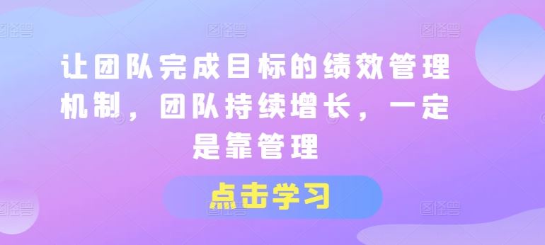 让团队完成目标的绩效管理机制，团队持续增长，一定是靠管理-七哥资源网 - 全网最全创业项目资源