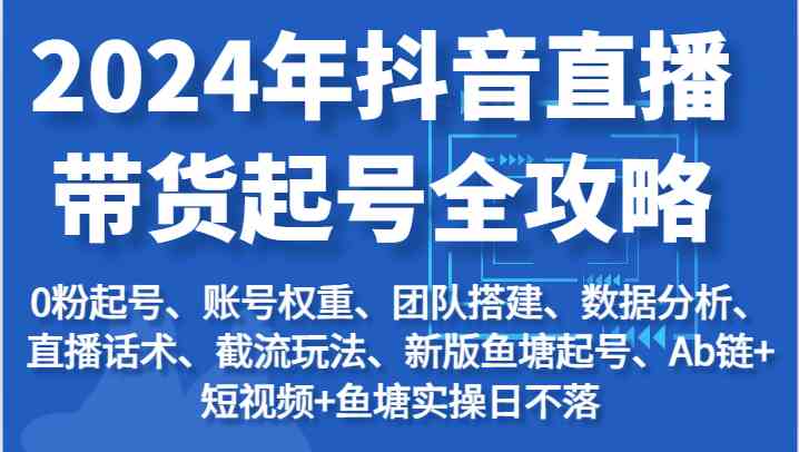 2024年抖音直播带货起号全攻略：起号/权重/团队/数据/话术/截流等-七哥资源网 - 全网最全创业项目资源