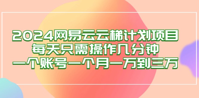 （12675期）2024网易云梯计划项目，每天只需操作几分钟 一个账号一个月一万到三万-七哥资源网 - 全网最全创业项目资源