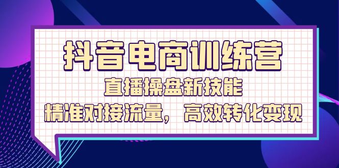 （12676期）抖音电商训练营：直播操盘新技能，精准对接流量，高效转化变现-七哥资源网 - 全网最全创业项目资源