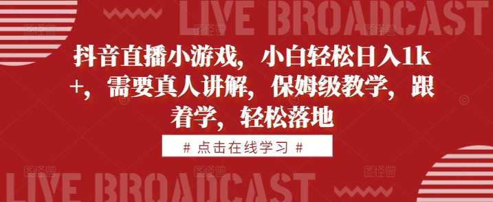 抖音直播小游戏，小白轻松日入1k+，需要真人讲解，保姆级教学，跟着学，轻松落地【揭秘】-七哥资源网 - 全网最全创业项目资源