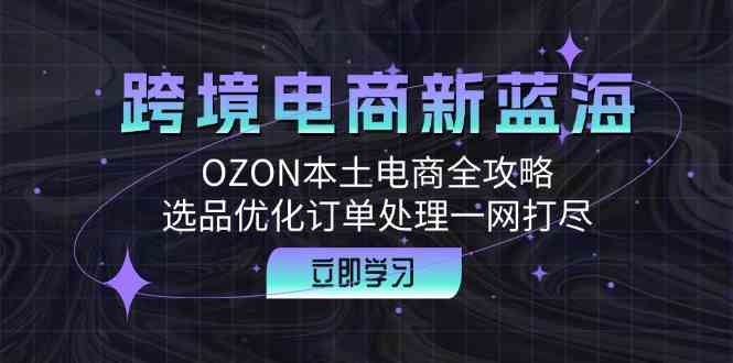 跨境电商新蓝海：OZON本土电商全攻略，选品优化订单处理一网打尽-七哥资源网 - 全网最全创业项目资源