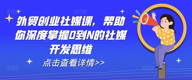 外贸创业社媒课，帮助你深度掌握0到N的社媒开发思维-七哥资源网 - 全网最全创业项目资源