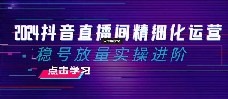 【无水印】2024抖音直播间精细化运营：稳号放量实操进阶 选品/排品/起号-七哥资源网 - 全网最全创业项目资源