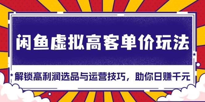 （13437期）闲鱼虚拟高客单价玩法：解锁高利润选品与运营技巧，助你日赚千元！-七哥资源网 - 全网最全创业项目资源
