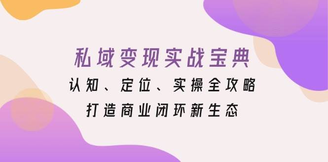 私域变现实战宝典：认知、定位、实操全攻略，打造商业闭环新生态-七哥资源网 - 全网最全创业项目资源