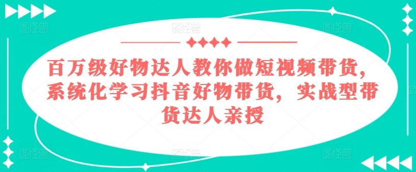 百万级好物达人教你做短视频带货，系统化学习抖音好物带货，实战型带货达人亲授-七哥资源网 - 全网最全创业项目资源