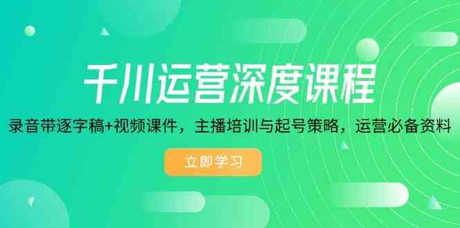 千川运营深度课程，录音带逐字稿+视频课件，主播培训与起号策略，运营必备资料-七哥资源网 - 全网最全创业项目资源