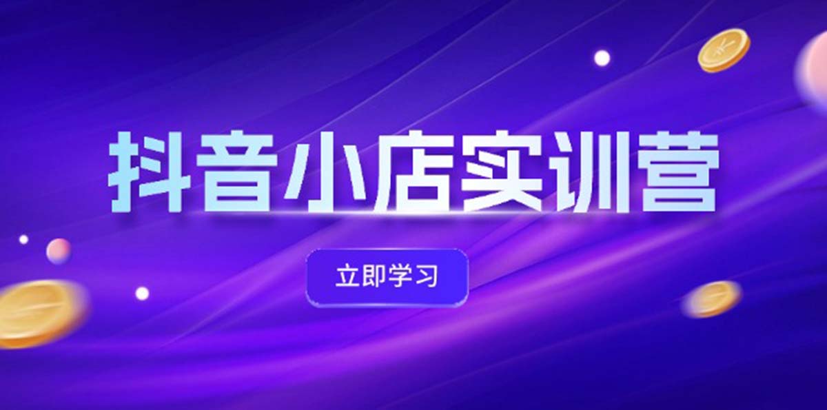 （12199期）抖音小店最新实训营，提升体验分、商品卡 引流，投流增效，联盟引流秘籍-七哥资源网 - 全网最全创业项目资源