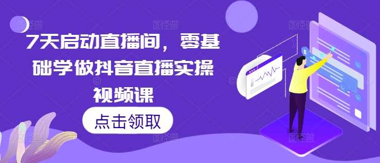 7天启动直播间，零基础学做抖音直播实操视频课-七哥资源网 - 全网最全创业项目资源