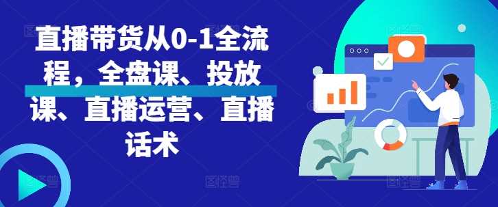 直播带货从0-1全流程，全盘课、投放课、直播运营、直播话术-七哥资源网 - 全网最全创业项目资源