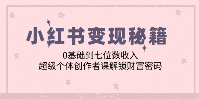 （12555期）小红书变现秘籍：0基础到七位数收入，超级个体创作者课解锁财富密码-七哥资源网 - 全网最全创业项目资源