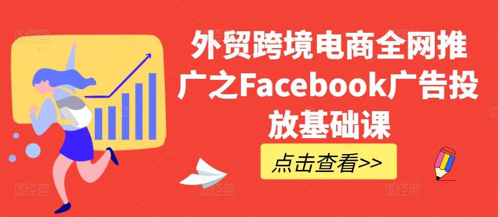 外贸跨境电商全网推广之Facebook广告投放基础课-七哥资源网 - 全网最全创业项目资源