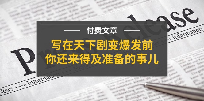 （11702期）某付费文章《写在天下剧变爆发前，你还来得及准备的事儿》-七哥资源网 - 全网最全创业项目资源