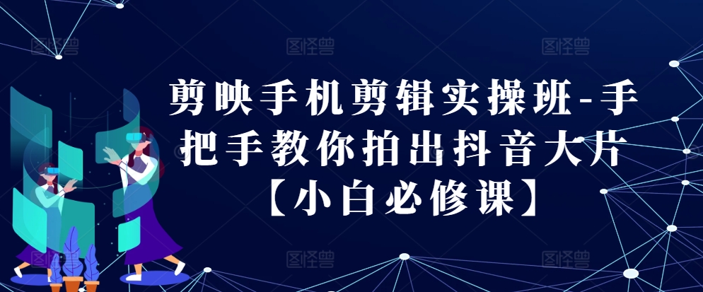 剪映手机剪辑实操班-手把手教你拍出抖音大片【小白必修课】-七哥资源网 - 全网最全创业项目资源