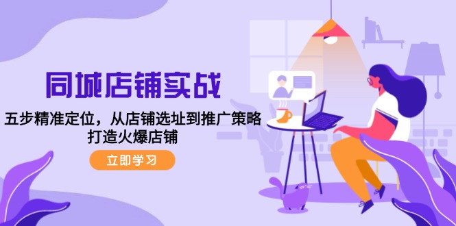 （12623期）同城店铺实战：五步精准定位，从店铺选址到推广策略，打造火爆店铺-七哥资源网 - 全网最全创业项目资源