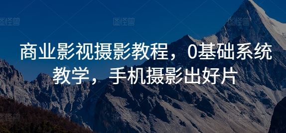 商业影视摄影教程，0基础系统教学，手机摄影出好片-七哥资源网 - 全网最全创业项目资源