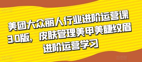 美团大众丽人行业进阶运营课3.0版，皮肤管理美甲美睫纹眉进阶运营学习-七哥资源网 - 全网最全创业项目资源