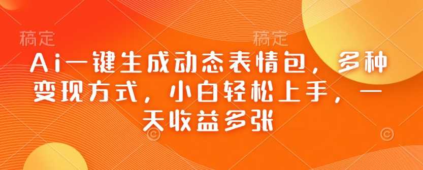 Ai一键生成动态表情包，多种变现方式，小白轻松上手，一天收益多张-七哥资源网 - 全网最全创业项目资源