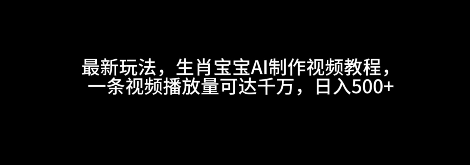 最新玩法，生肖宝宝AI制作视频教程，一条视频播放量可达千万，日入500+-七哥资源网 - 全网最全创业项目资源