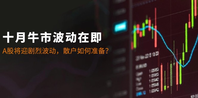 （12895期）十月牛市波动在即：A股将迎剧烈波动，散户如何准备？-七哥资源网 - 全网最全创业项目资源