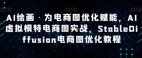 AI绘画·为电商图优化赋能，AI虚拟模特电商图实战，StableDiffusion电商图优化教程-七哥资源网 - 全网最全创业项目资源