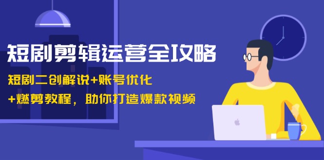 短剧剪辑运营全攻略：短剧二创解说+账号优化+燃剪教程，助你打造爆款视频-七哥资源网 - 全网最全创业项目资源