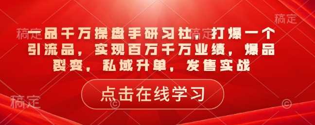 一品千万操盘手研习社，打爆一个引流品，实现百万千万业绩，爆品裂变，私域升单，发售实战-七哥资源网 - 全网最全创业项目资源