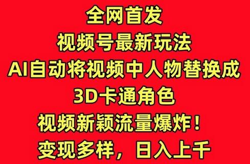 全网首发视频号最新玩法，AI自动将视频中人物替换成3D卡通角色，视频新颖流量爆炸-七哥资源网 - 全网最全创业项目资源