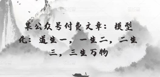 某公众号付费文章：模型化：道生一，一生二，二生三，三生万物-七哥资源网 - 全网最全创业项目资源