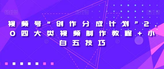 视频号“创作分成计划”2.0四大类视频制作教程+小白五技巧-七哥资源网 - 全网最全创业项目资源