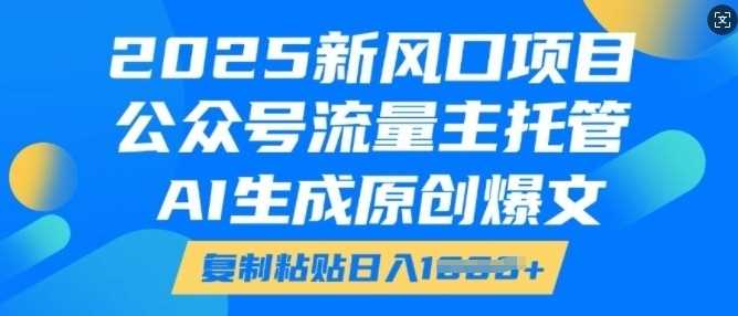 2025新风口项目，公众号流量主托管，AI生成原创爆文，复制粘贴日入多张-七哥资源网 - 全网最全创业项目资源