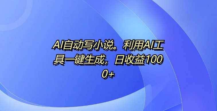 AI自动写小说，利用AI工具一键生成，日收益1k【揭秘】-七哥资源网 - 全网最全创业项目资源