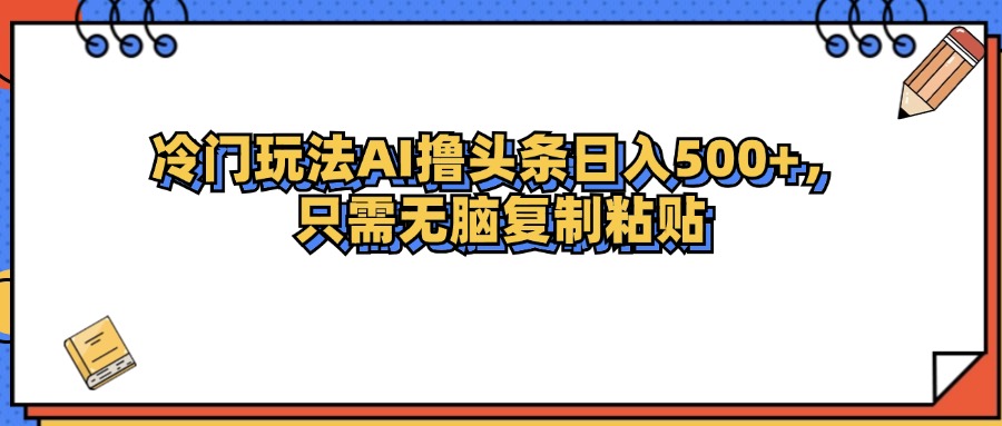 （12712期）冷门玩法最新AI头条撸收益日入500+-七哥资源网 - 全网最全创业项目资源