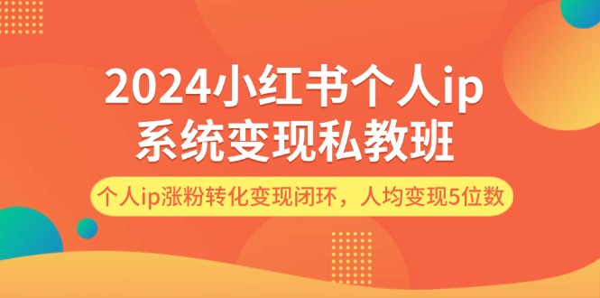 （12039期）2024小红书个人ip系统变现私教班，个人ip涨粉转化变现闭环，人均变现5位数-七哥资源网 - 全网最全创业项目资源