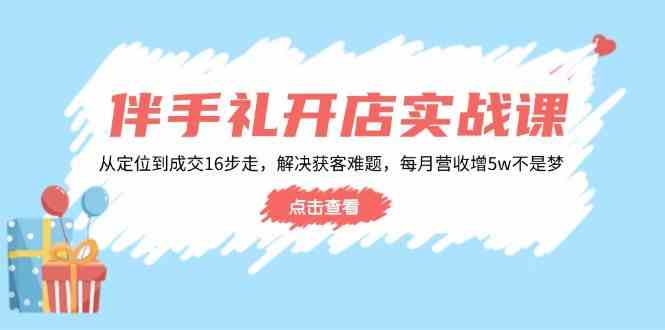 伴手礼开店实战课：从定位到成交16步走，解决获客难题，每月营收增5w+-七哥资源网 - 全网最全创业项目资源