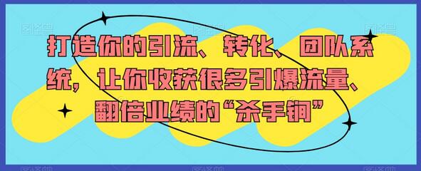 打造你的引流、转化、团队系统，让你收获很多引爆流量、翻倍业绩的“杀手锏”-七哥资源网 - 全网最全创业项目资源