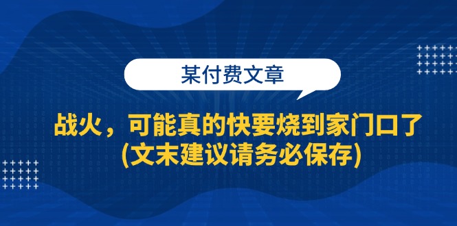 （13008期）某付费文章：战火，可能真的快要烧到家门口了 (文末建议请务必保存)-七哥资源网 - 全网最全创业项目资源