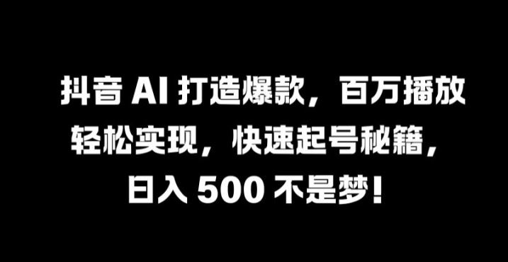 抖音 AI 打造爆款，百万播放轻松实现，快速起号秘籍【揭秘】-七哥资源网 - 全网最全创业项目资源