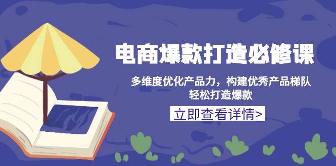 （13689期）电商爆款打造必修课：多维度优化产品力，构建优秀产品梯队，轻松打造爆款-七哥资源网 - 全网最全创业项目资源